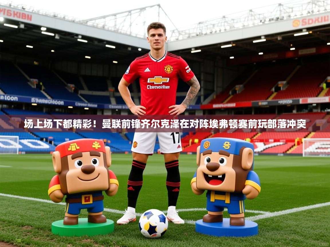 2025九游娱乐平台场上场下都精彩!曼联前锋齐尔克泽在对阵埃弗顿赛前玩部落冲突 第3张
