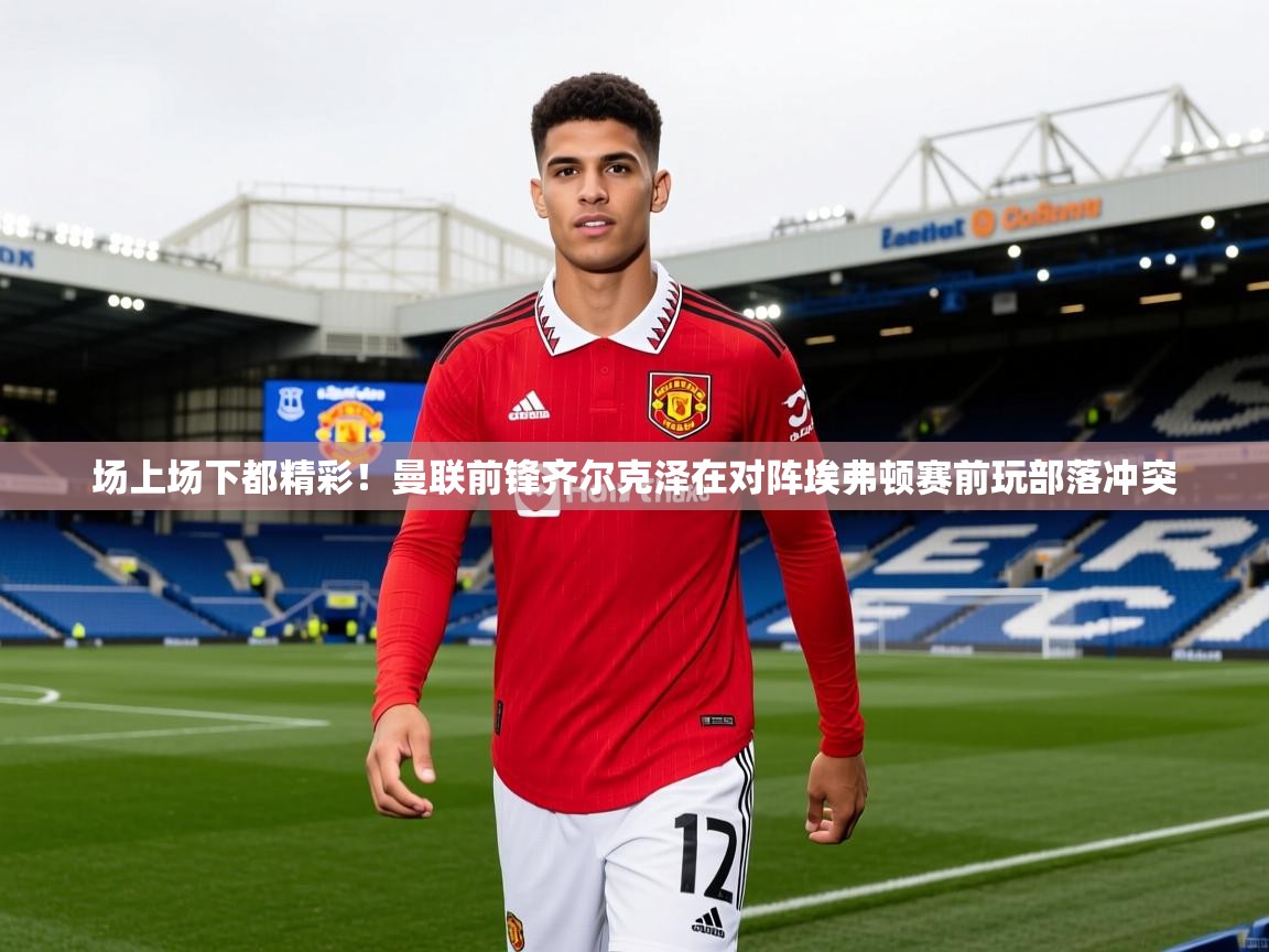 2025九游娱乐平台场上场下都精彩!曼联前锋齐尔克泽在对阵埃弗顿赛前玩部落冲突 第4张