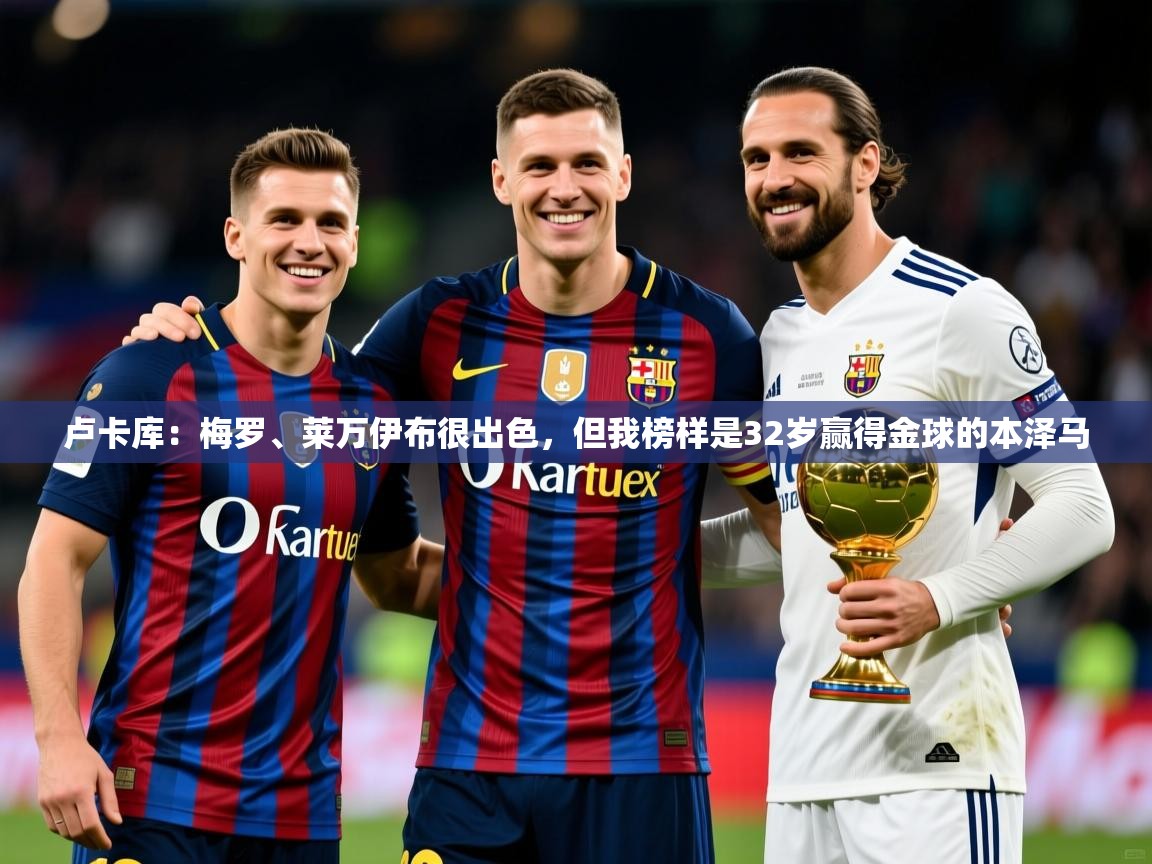2025九游娱乐官方网页版卢卡库:梅罗、莱万伊布很出色,但我榜样是32岁赢得金球的本泽马 第2张