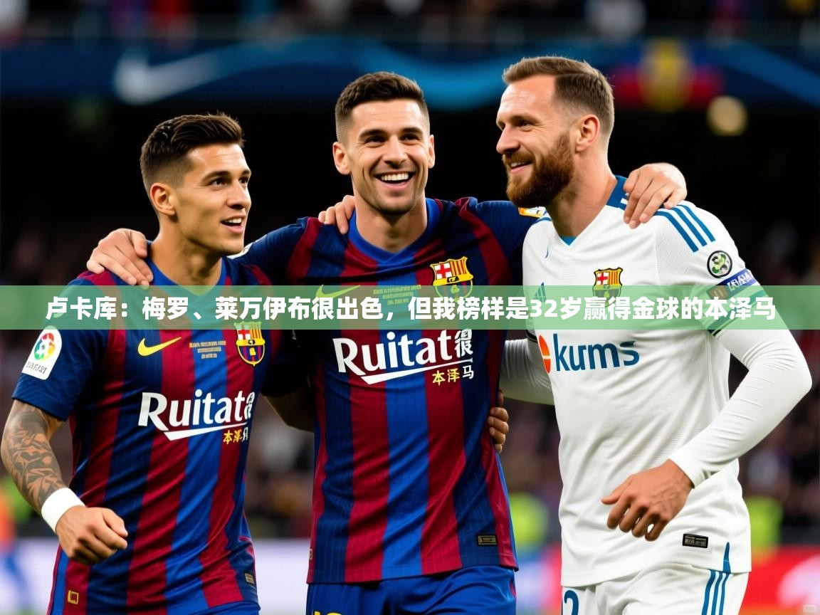 2025九游娱乐官方网页版卢卡库:梅罗、莱万伊布很出色,但我榜样是32岁赢得金球的本泽马 第3张