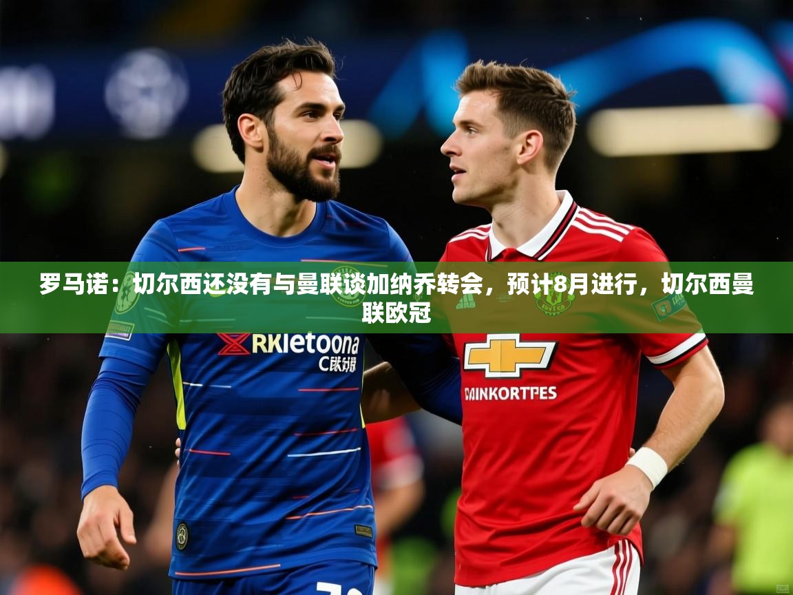 2025九游娱乐网页登录罗马诺:切尔西还没有与曼联谈加纳乔转会,预计8月进行,切尔西曼联欧冠 第1张