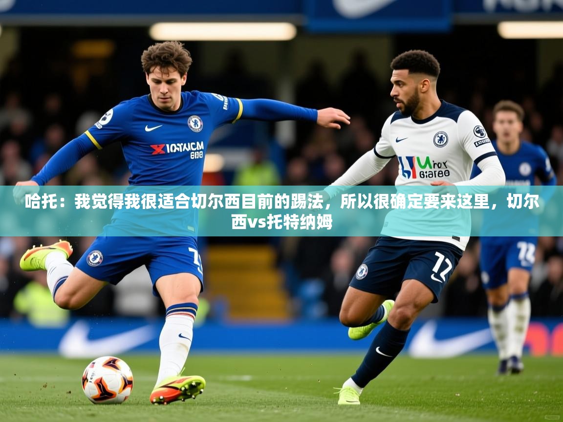 2025九游电子娱乐pg哈托：我觉得我很适合切尔西目前的踢法，所以很确定要来这里，切尔西vs托特纳姆  第2张