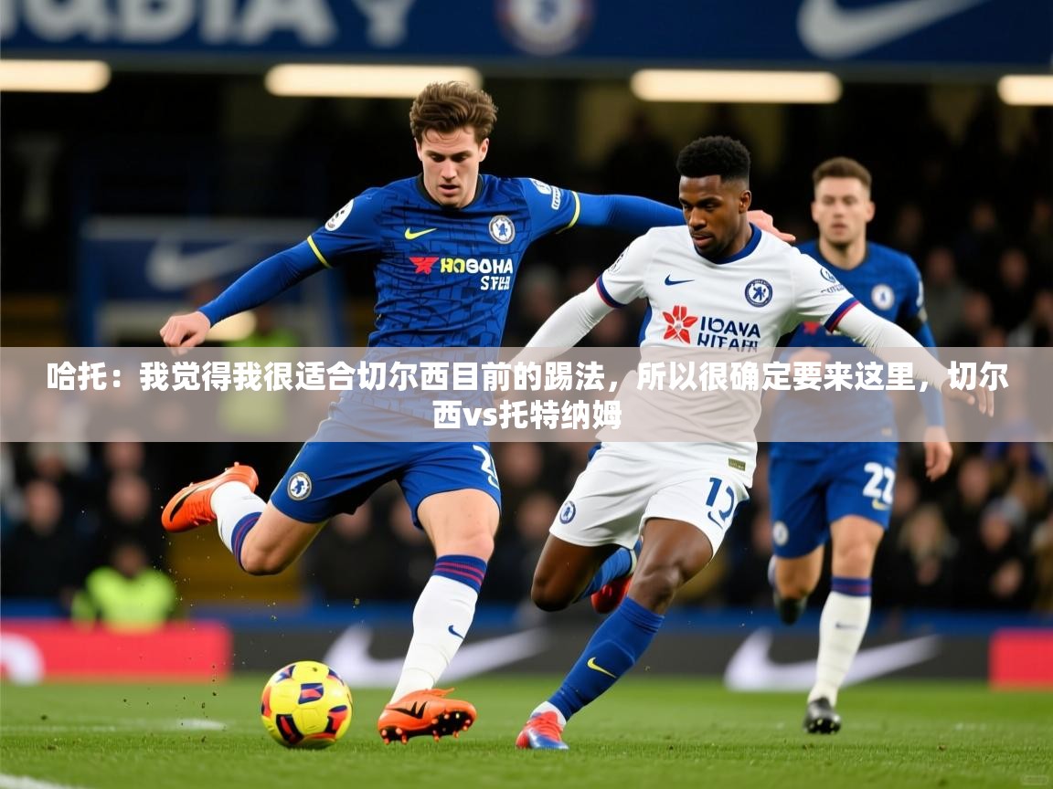 2025九游电子娱乐pg哈托：我觉得我很适合切尔西目前的踢法，所以很确定要来这里，切尔西vs托特纳姆  第1张