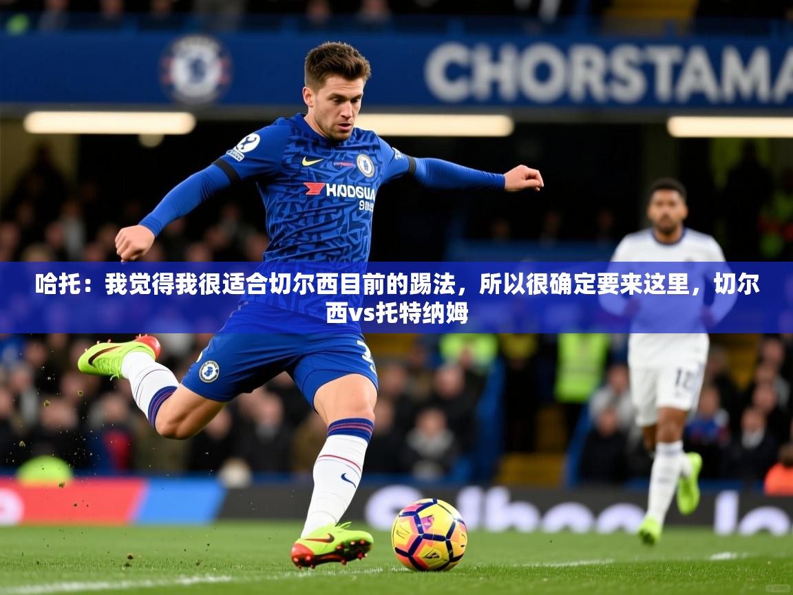 2025九游电子娱乐pg哈托：我觉得我很适合切尔西目前的踢法，所以很确定要来这里，切尔西vs托特纳姆  第4张