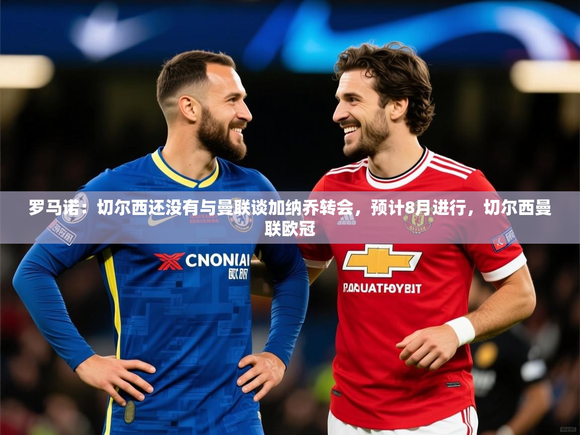 2025九游娱乐网页登录罗马诺:切尔西还没有与曼联谈加纳乔转会,预计8月进行,切尔西曼联欧冠 第2张