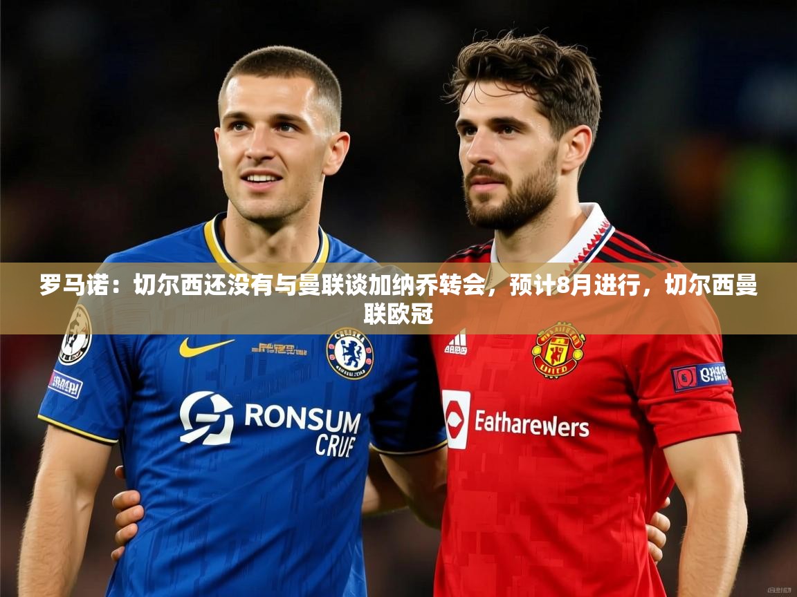 2025九游娱乐网页登录罗马诺:切尔西还没有与曼联谈加纳乔转会,预计8月进行,切尔西曼联欧冠 第3张