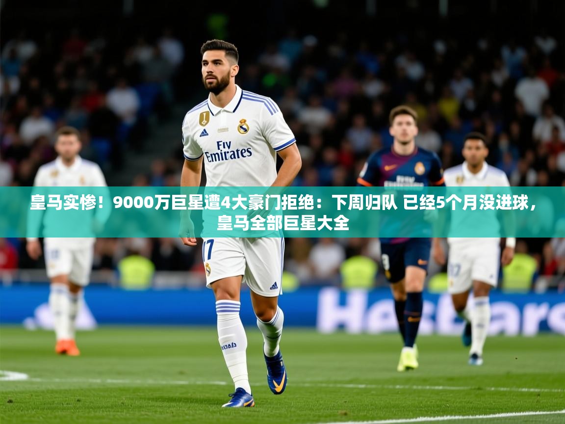 2025九游电子娱乐网站皇马实惨!9000万巨星遭4大豪门拒绝:下周归队 已经5个月没进球,皇马全部巨星大全 第2张