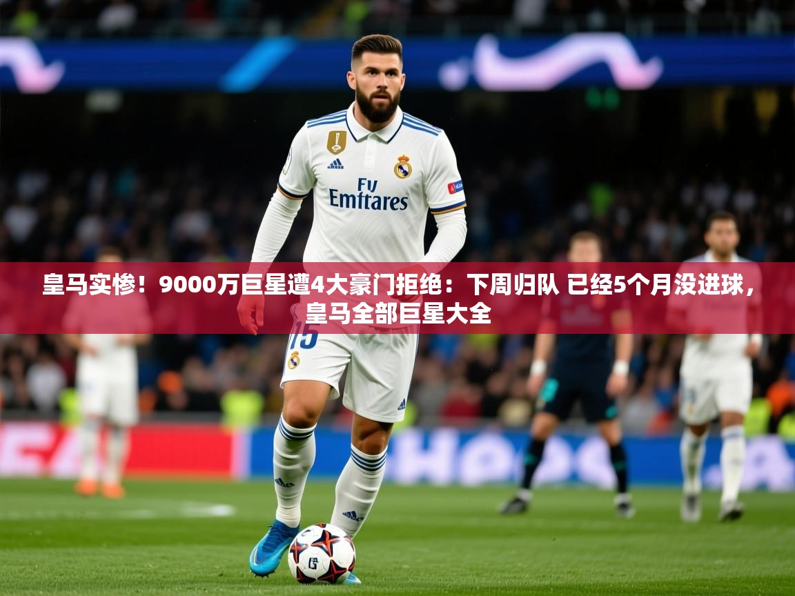 2025九游电子娱乐网站皇马实惨!9000万巨星遭4大豪门拒绝:下周归队 已经5个月没进球,皇马全部巨星大全 第1张
