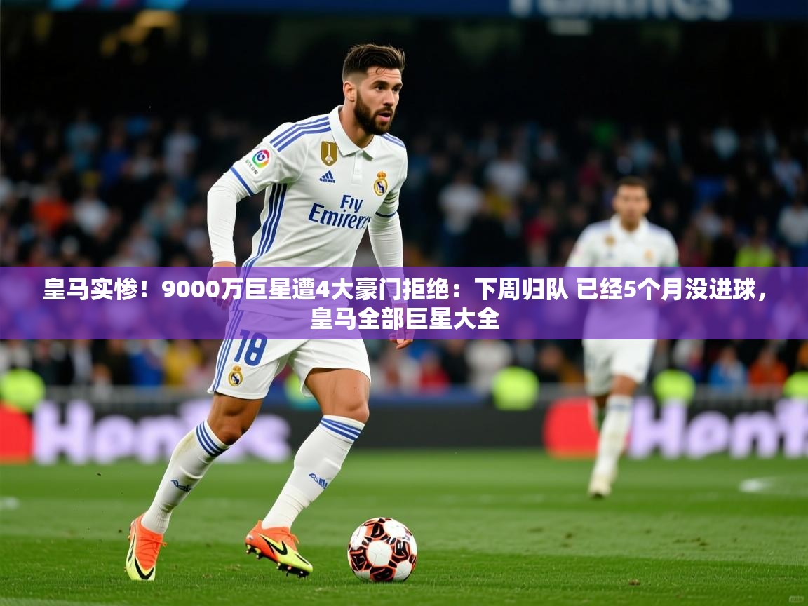 2025九游电子娱乐网站皇马实惨!9000万巨星遭4大豪门拒绝:下周归队 已经5个月没进球,皇马全部巨星大全 第3张