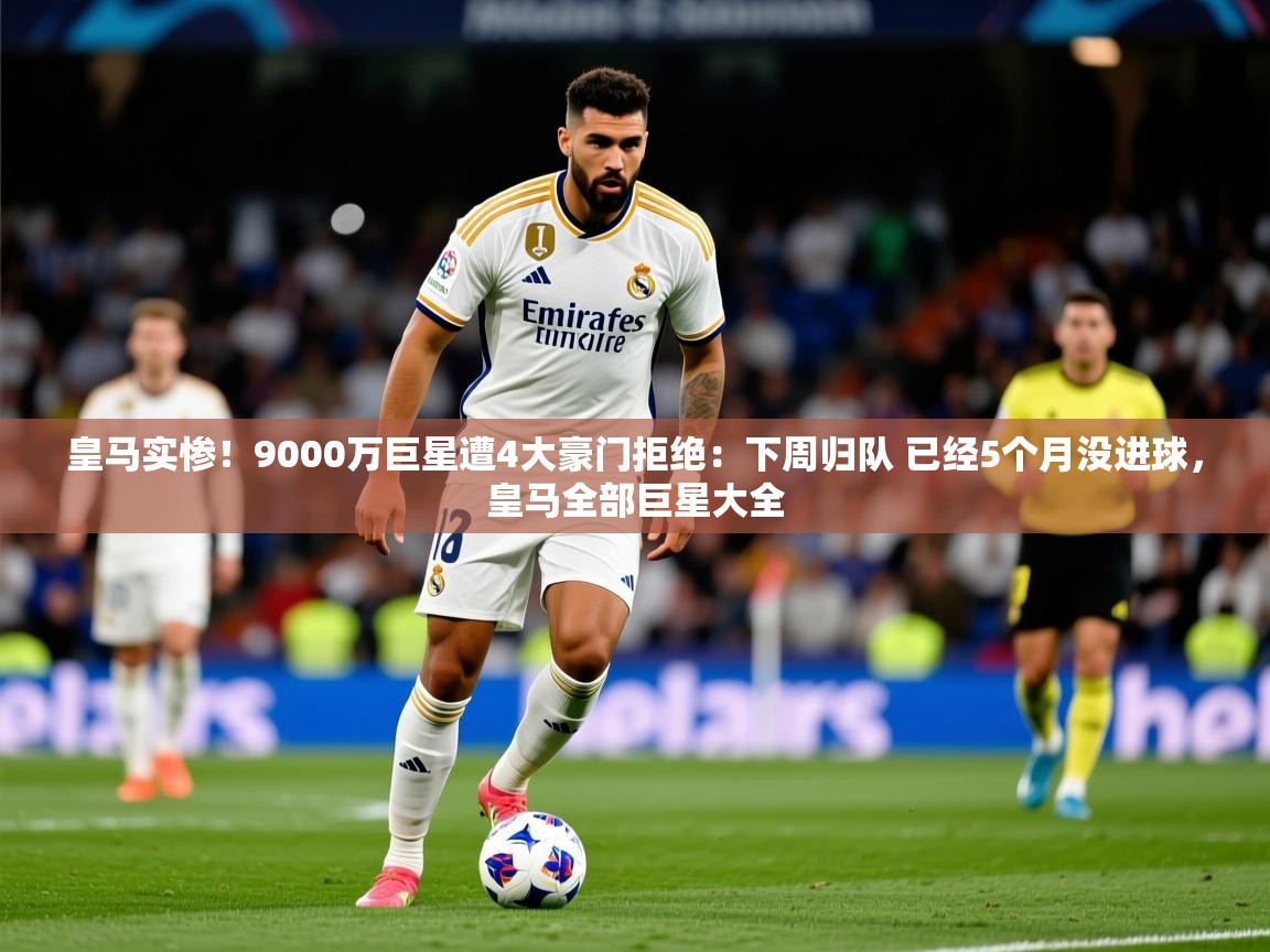 2025九游电子娱乐网站皇马实惨!9000万巨星遭4大豪门拒绝:下周归队 已经5个月没进球,皇马全部巨星大全 第4张