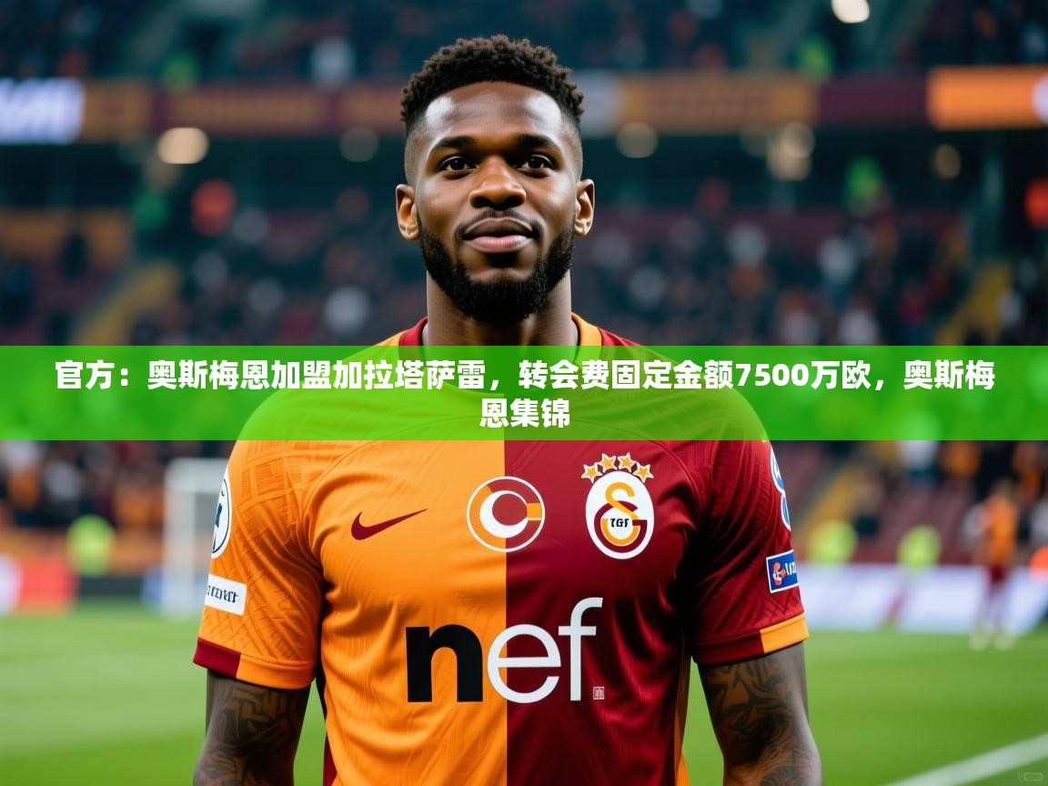 2025九游娱乐(中国)官方网站官方:奥斯梅恩加盟加拉塔萨雷,转会费固定金额7500万欧,奥斯梅恩集锦
