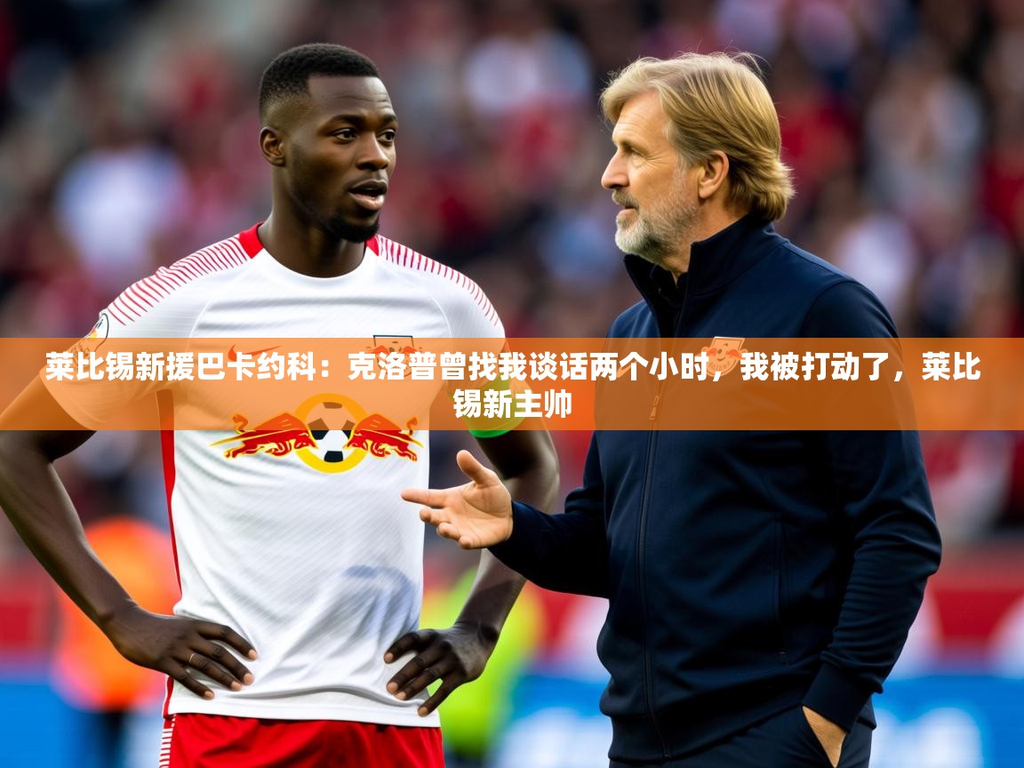 2025九游娱乐官网莱比锡新援巴卡约科:克洛普曾找我谈话两个小时,我被打动了,莱比锡新主帅 第1张