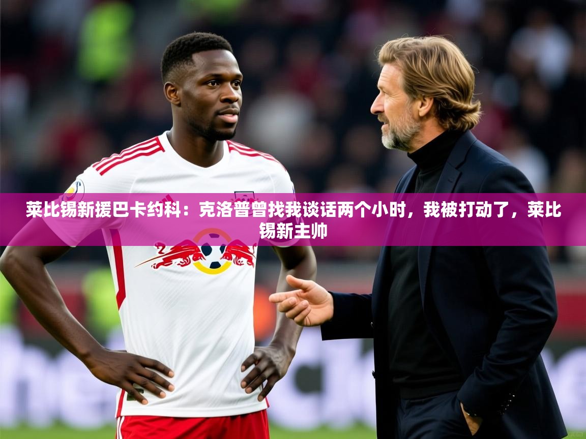 2025九游娱乐官网莱比锡新援巴卡约科:克洛普曾找我谈话两个小时,我被打动了,莱比锡新主帅 第2张