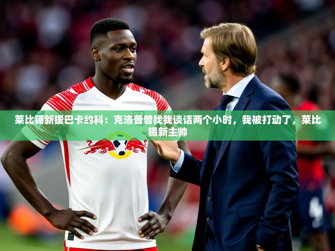 2025九游娱乐官网莱比锡新援巴卡约科:克洛普曾找我谈话两个小时,我被打动了,莱比锡新主帅 第3张