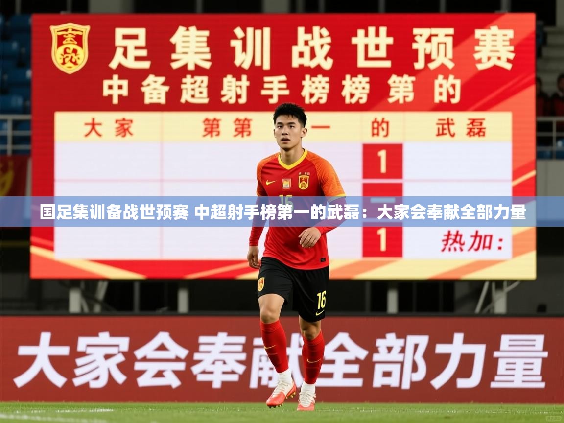 2025九游娱乐官方网页版国足集训备战世预赛 中超射手榜第一的武磊:大家会奉献全部力量 第2张