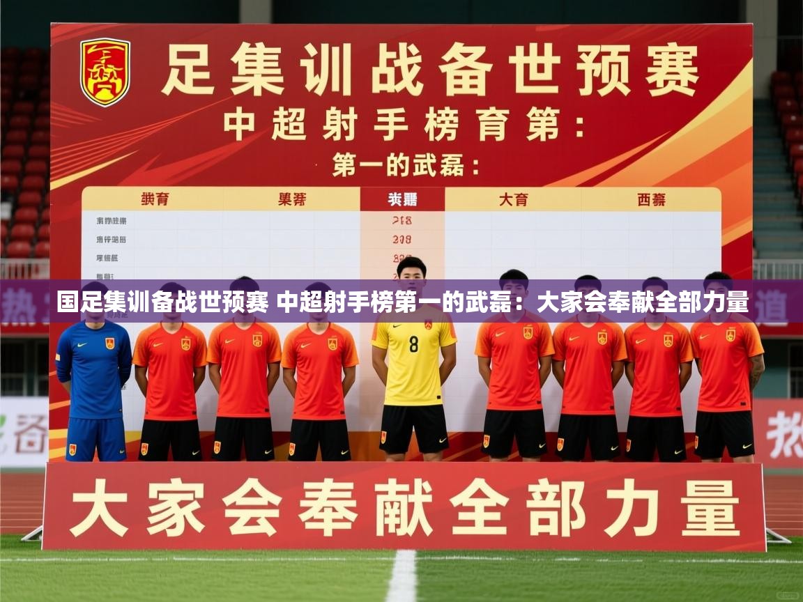 2025九游娱乐官方网页版国足集训备战世预赛 中超射手榜第一的武磊:大家会奉献全部力量 第3张