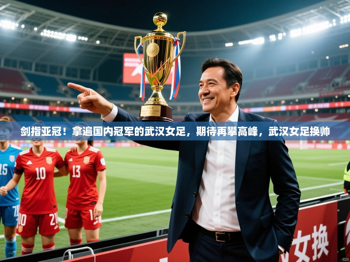 2025九游棋牌娱乐剑指亚冠!拿遍国内冠军的武汉女足,期待再攀高峰,武汉女足换帅 第3张