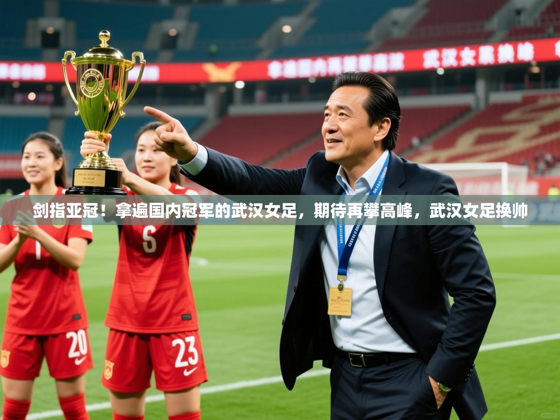 2025九游棋牌娱乐剑指亚冠!拿遍国内冠军的武汉女足,期待再攀高峰,武汉女足换帅 第2张