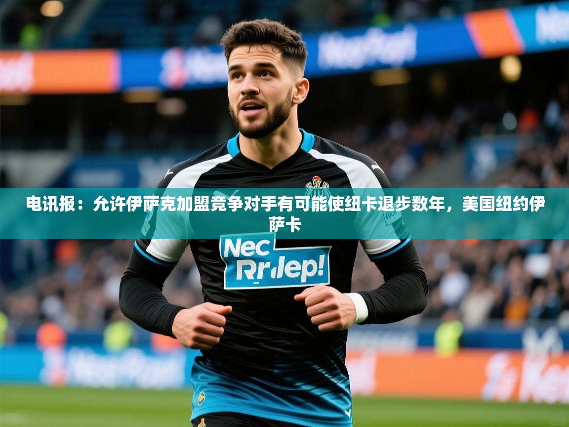 2025九游娱乐官网入口官方电讯报:允许伊萨克加盟竞争对手有可能使纽卡退步数年,美国纽约伊萨卡 第1张
