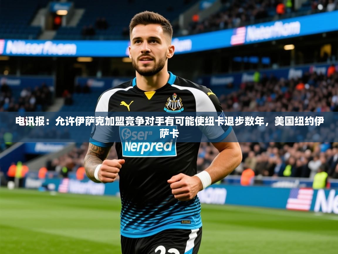 2025九游娱乐官网入口官方电讯报:允许伊萨克加盟竞争对手有可能使纽卡退步数年,美国纽约伊萨卡 第3张