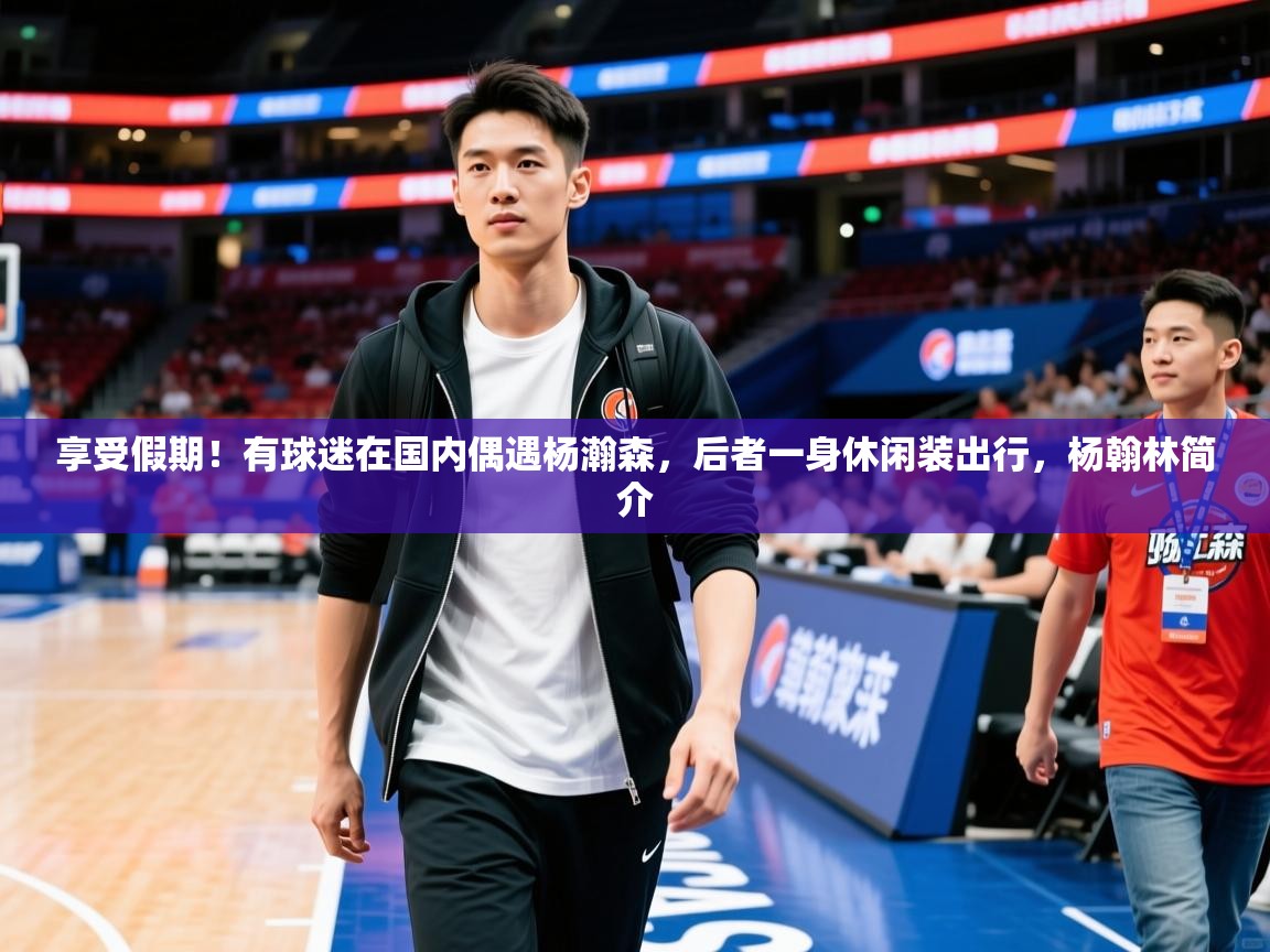 2025九游电子娱乐享受假期!有球迷在国内偶遇杨瀚森,后者一身休闲装出行,杨翰林简介 第2张