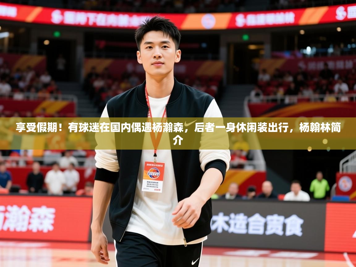 2025九游电子娱乐享受假期!有球迷在国内偶遇杨瀚森,后者一身休闲装出行,杨翰林简介 第1张