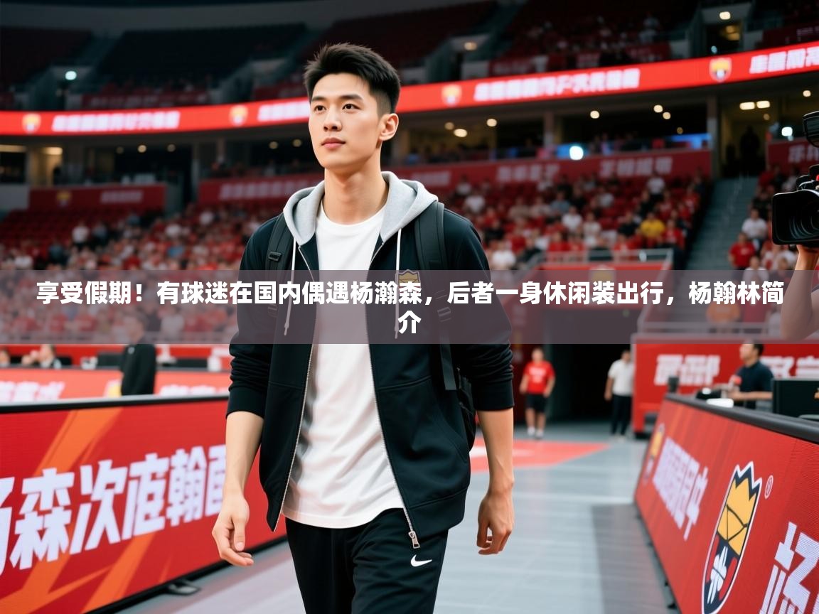 2025九游电子娱乐享受假期!有球迷在国内偶遇杨瀚森,后者一身休闲装出行,杨翰林简介 第3张