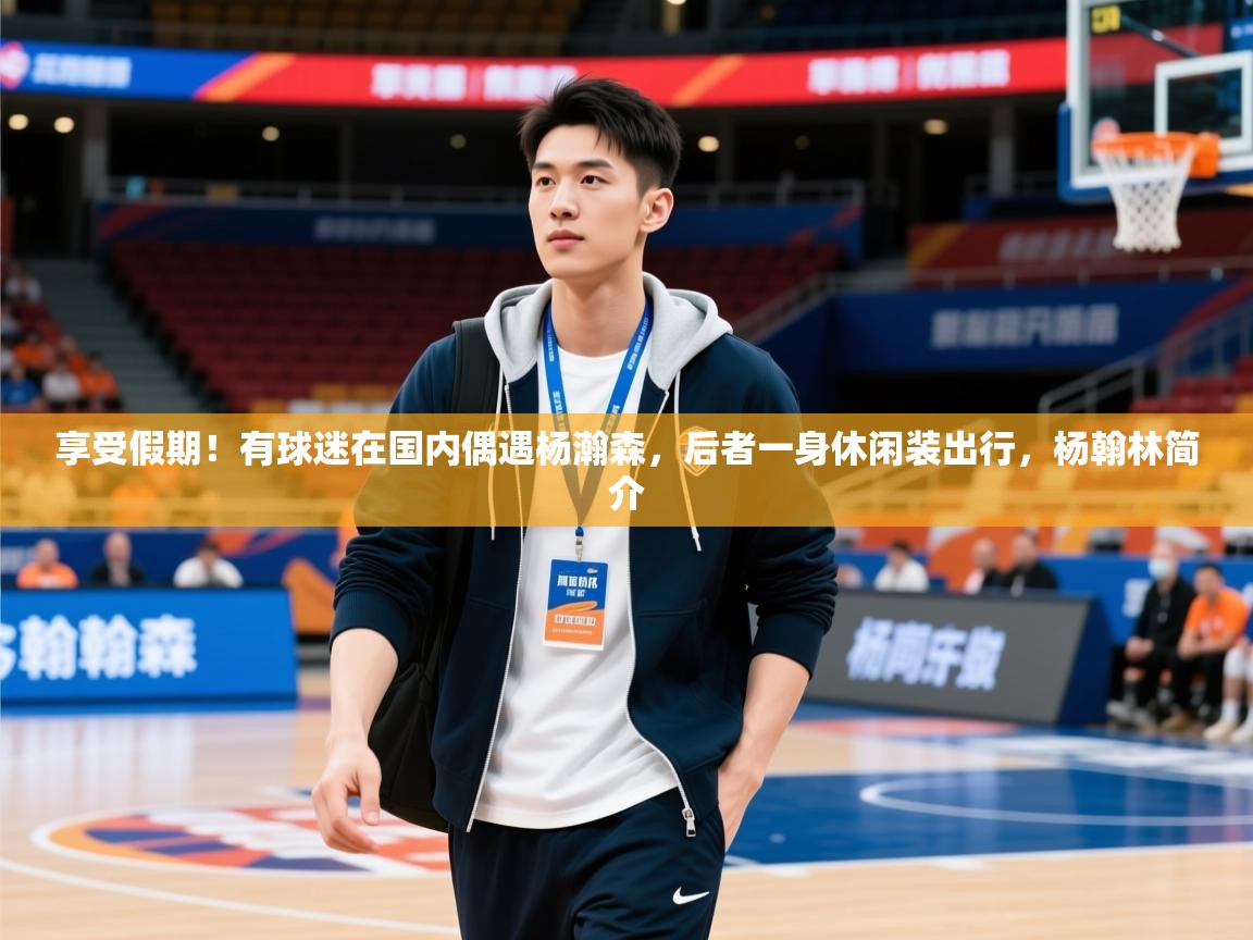 2025九游电子娱乐享受假期!有球迷在国内偶遇杨瀚森,后者一身休闲装出行,杨翰林简介 第4张