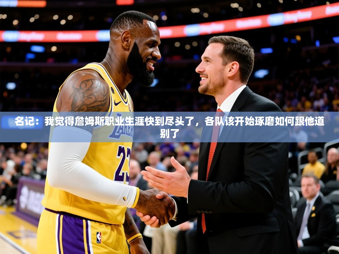 2025九游娱乐官网名记:我觉得詹姆斯职业生涯快到尽头了,各队该开始琢磨如何跟他道别了 第1张