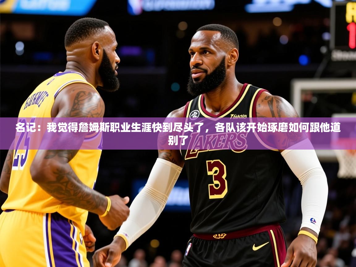 2025九游娱乐官网名记:我觉得詹姆斯职业生涯快到尽头了,各队该开始琢磨如何跟他道别了 第2张