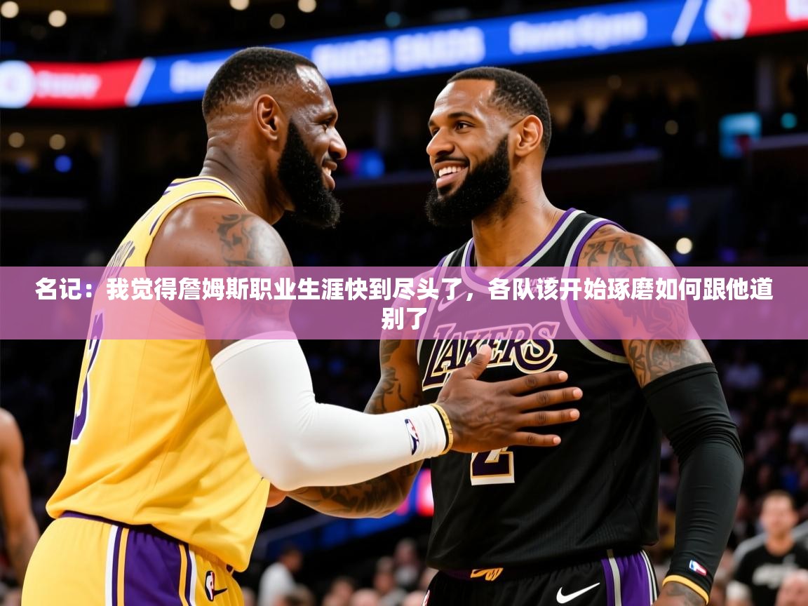 2025九游娱乐官网名记:我觉得詹姆斯职业生涯快到尽头了,各队该开始琢磨如何跟他道别了 第3张