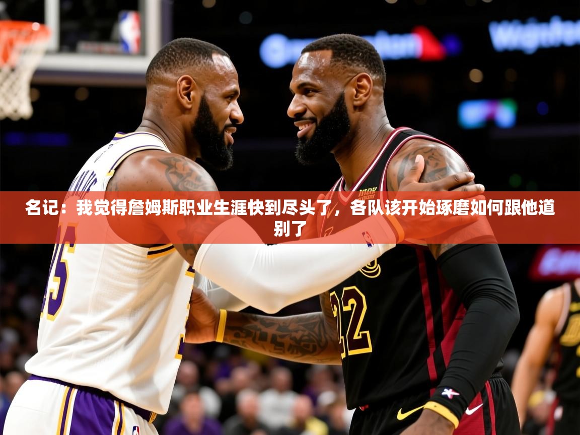 2025九游娱乐官网名记:我觉得詹姆斯职业生涯快到尽头了,各队该开始琢磨如何跟他道别了 第4张