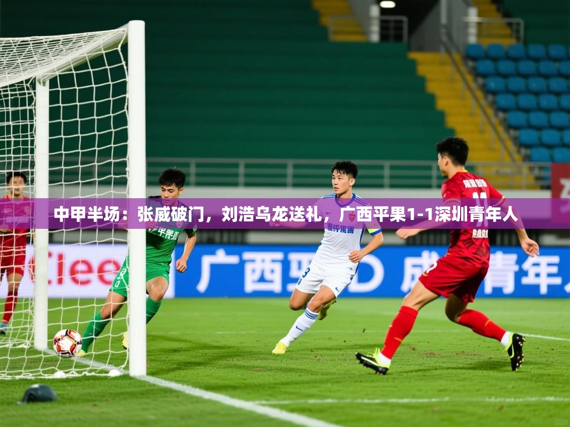 2025九游娱乐官网入口网页版中甲半场:张威破门,刘浩乌龙送礼,广西平果1-1深圳青年人 第1张