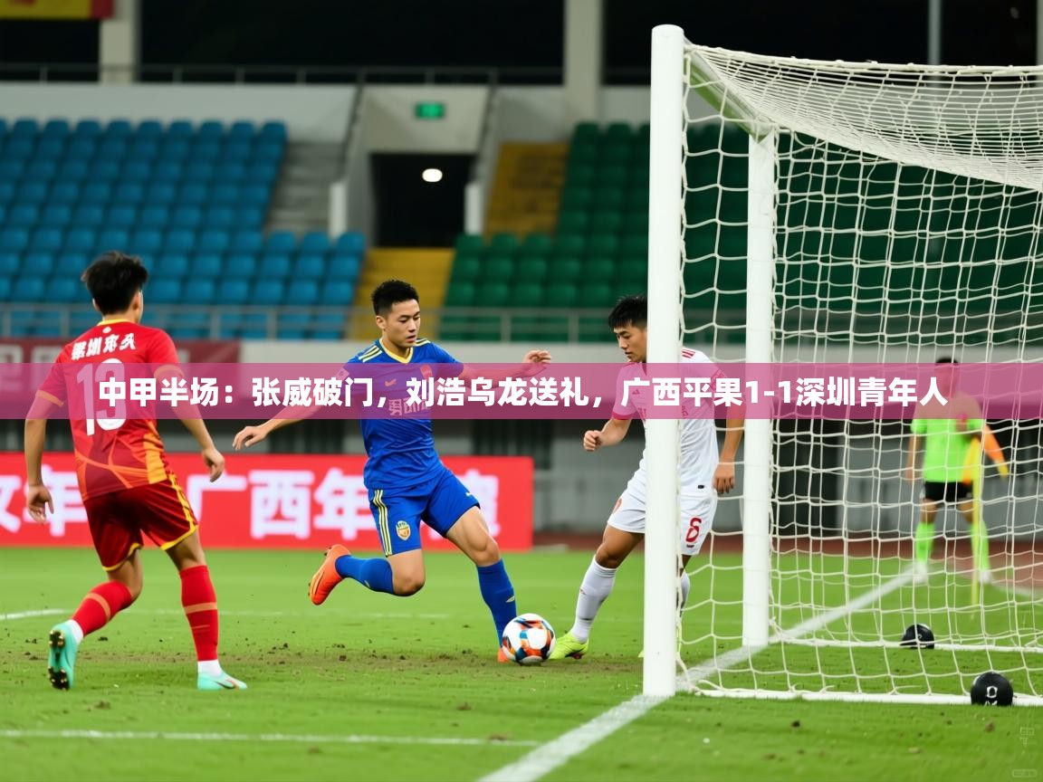 2025九游娱乐官网入口网页版中甲半场:张威破门,刘浩乌龙送礼,广西平果1-1深圳青年人 第2张