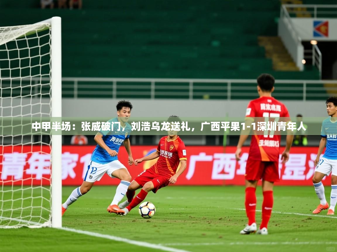 2025九游娱乐官网入口网页版中甲半场:张威破门,刘浩乌龙送礼,广西平果1-1深圳青年人 第3张