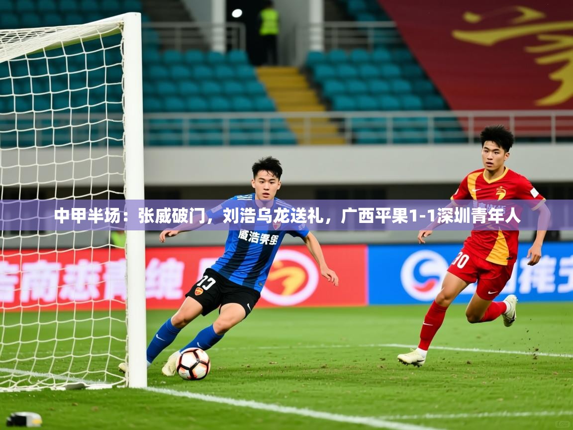 2025九游娱乐官网入口网页版中甲半场:张威破门,刘浩乌龙送礼,广西平果1-1深圳青年人 第4张