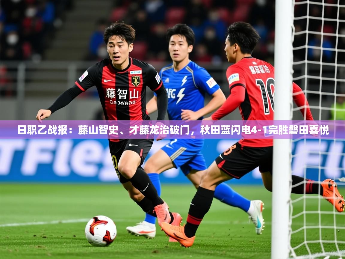 2025九游娱乐日职乙战报:藤山智史、才藤龙治破门,秋田蓝闪电4-1完胜磐田喜悦 第1张