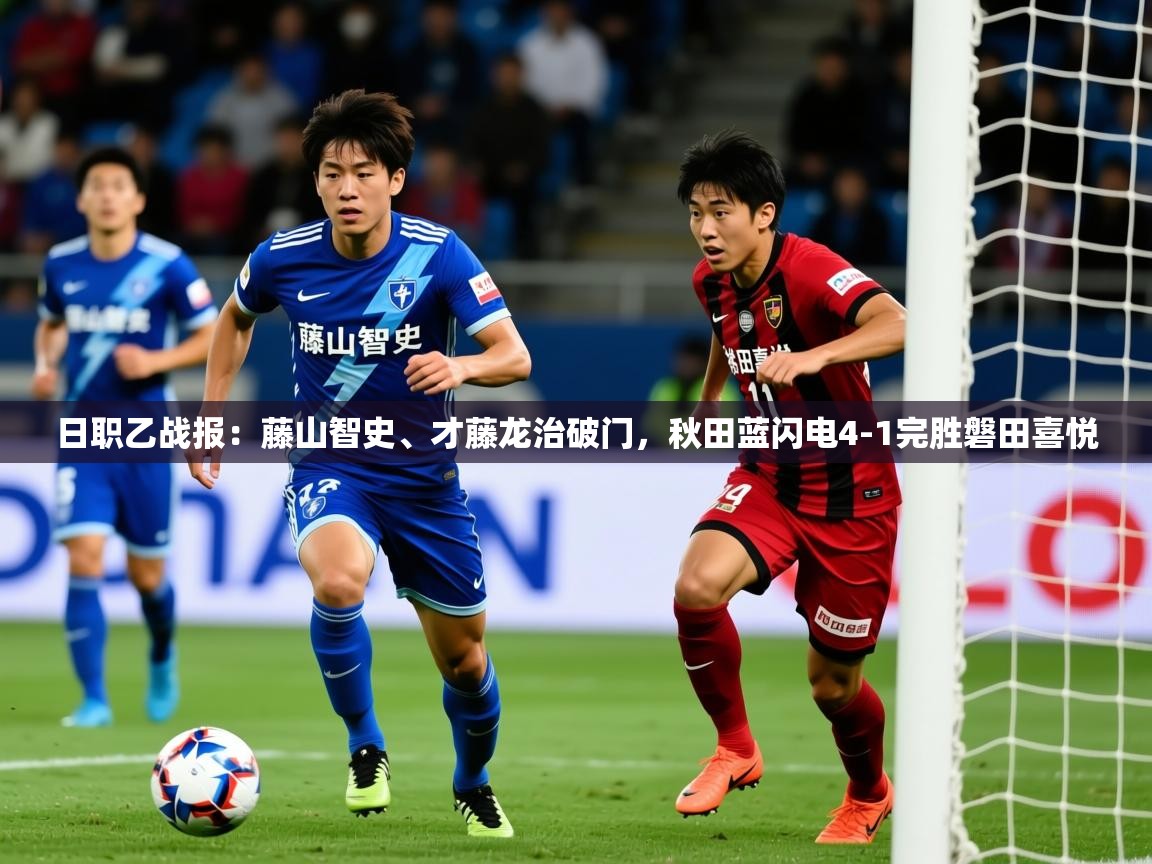 2025九游娱乐日职乙战报:藤山智史、才藤龙治破门,秋田蓝闪电4-1完胜磐田喜悦 第3张