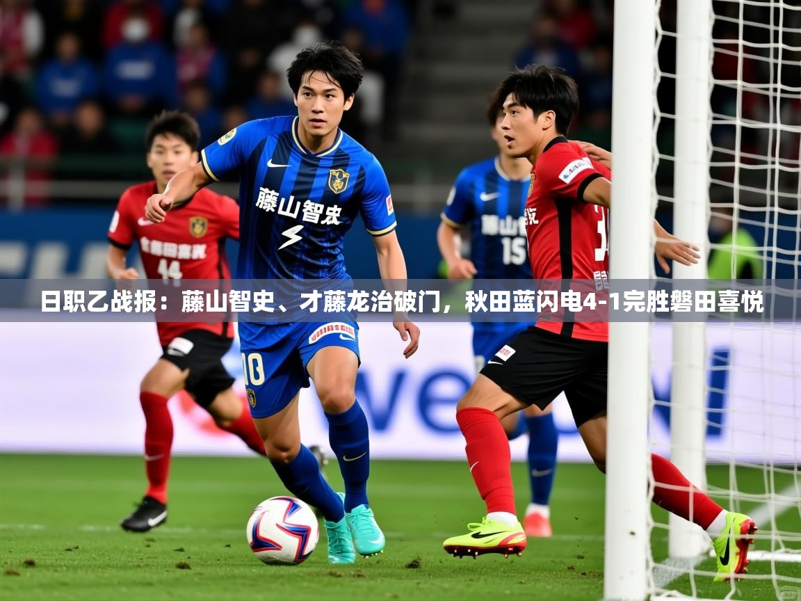 2025九游娱乐日职乙战报:藤山智史、才藤龙治破门,秋田蓝闪电4-1完胜磐田喜悦 第2张
