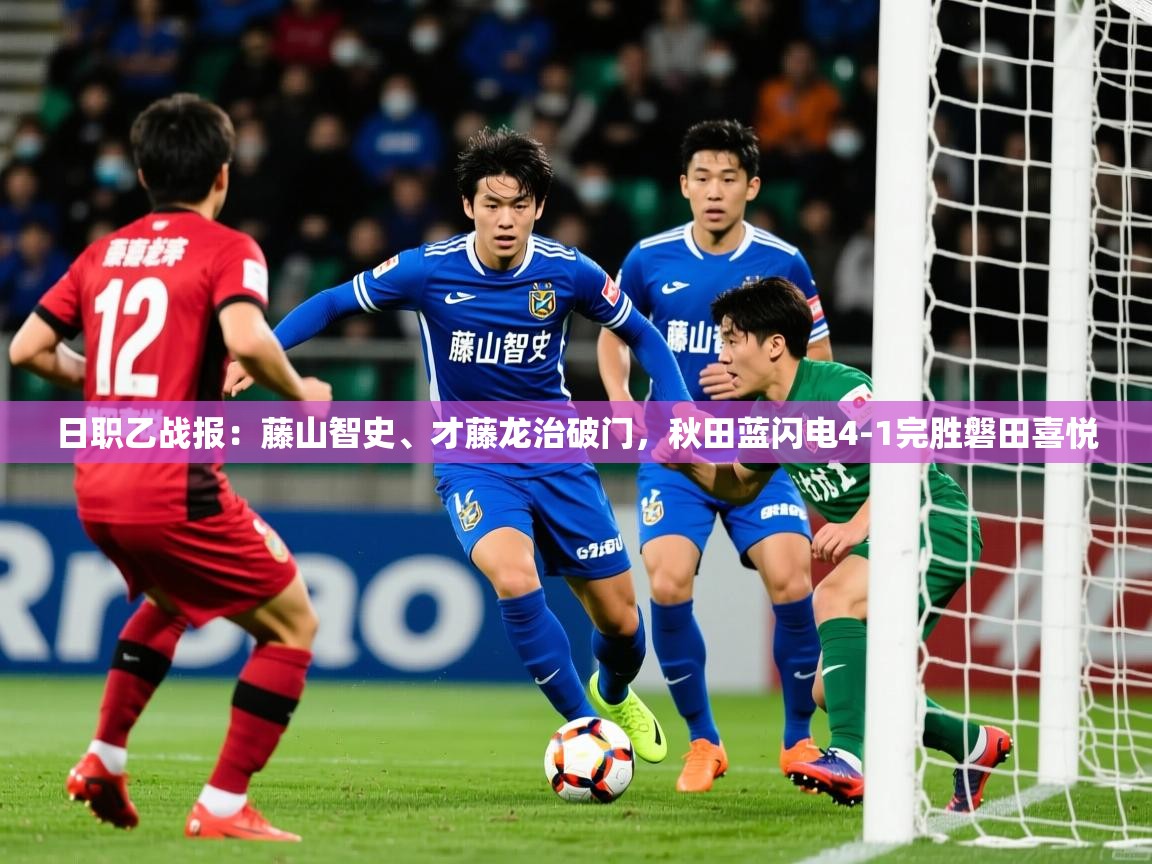 2025九游娱乐日职乙战报:藤山智史、才藤龙治破门,秋田蓝闪电4-1完胜磐田喜悦 第4张