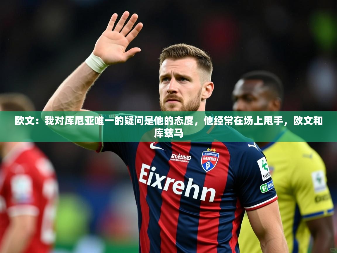 2025九游娱乐app下载欧文：我对库尼亚唯一的疑问是他的态度，他经常在场上甩手，欧文和库兹马  第1张