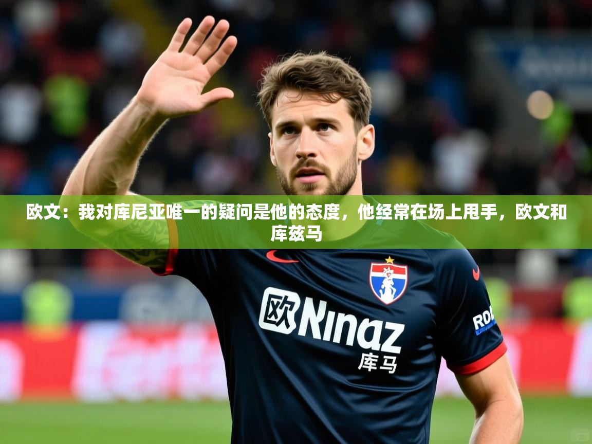 2025九游娱乐app下载欧文：我对库尼亚唯一的疑问是他的态度，他经常在场上甩手，欧文和库兹马  第3张