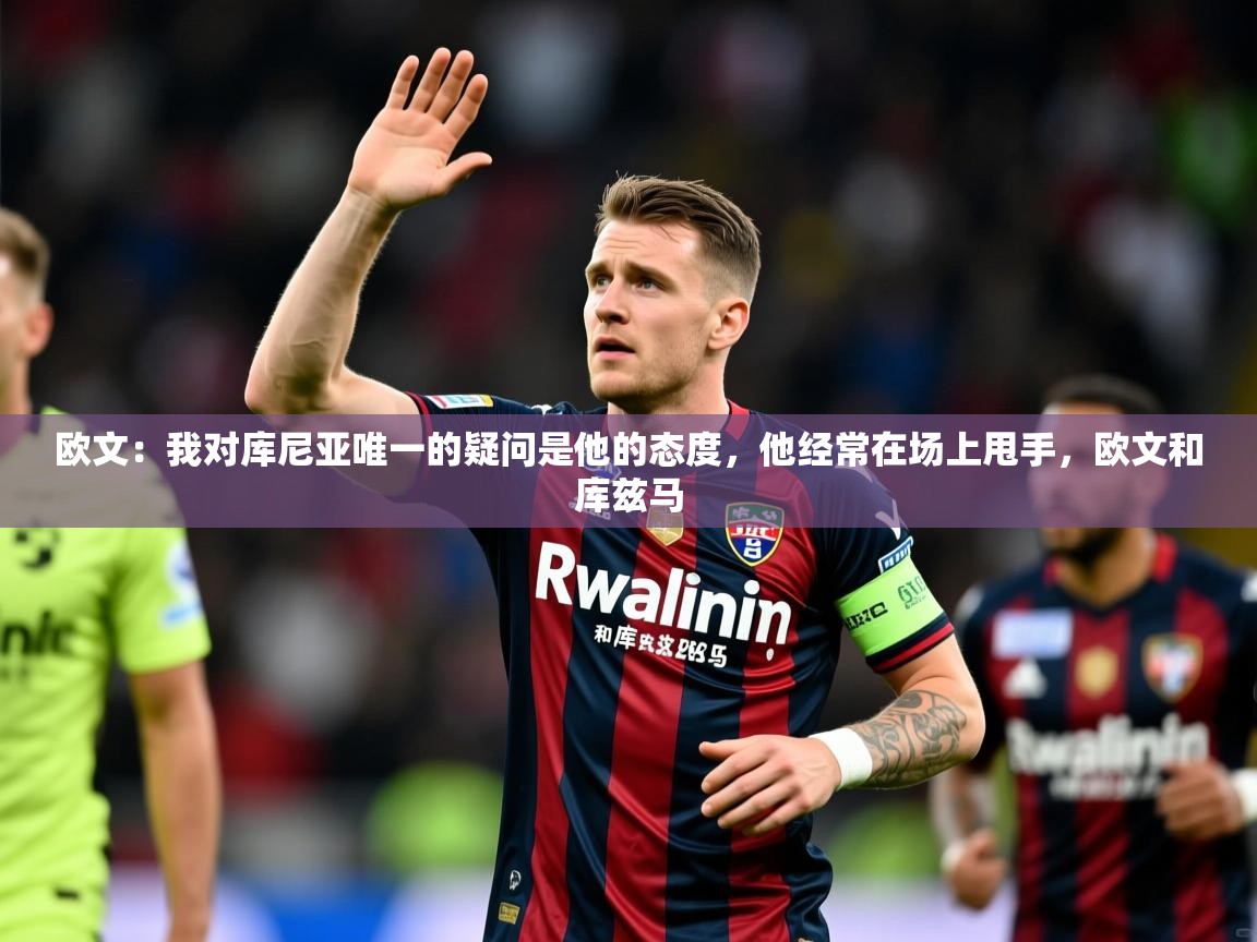 2025九游娱乐app下载欧文：我对库尼亚唯一的疑问是他的态度，他经常在场上甩手，欧文和库兹马  第4张