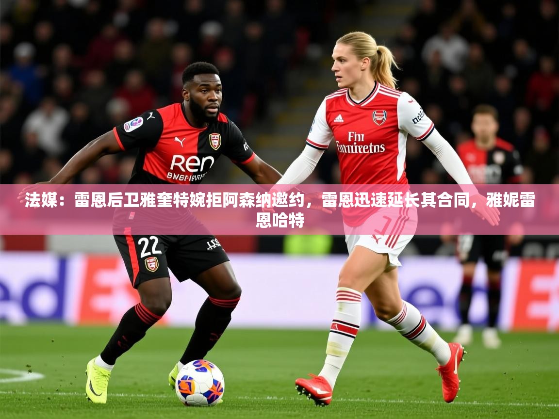 2025九游娱乐下载法媒:雷恩后卫雅奎特婉拒阿森纳邀约,雷恩迅速延长其合同,雅妮雷恩哈特 第2张