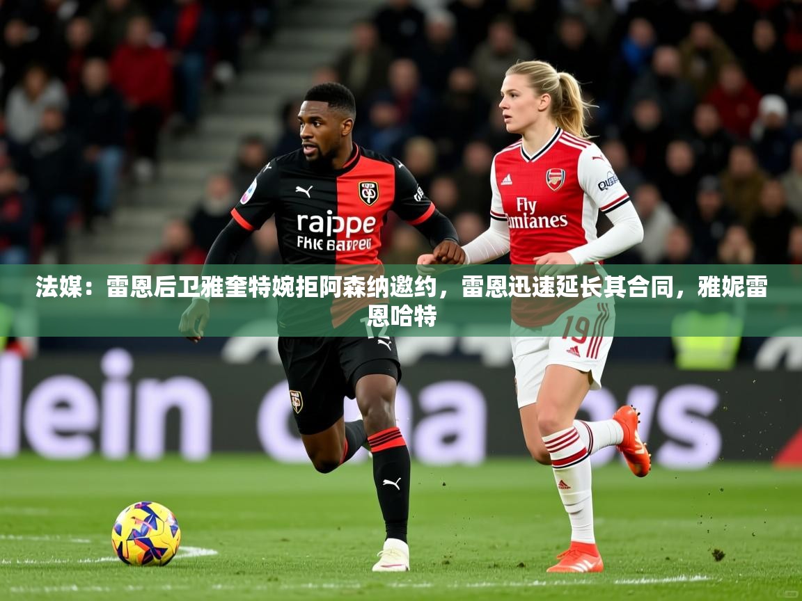 2025九游娱乐下载法媒:雷恩后卫雅奎特婉拒阿森纳邀约,雷恩迅速延长其合同,雅妮雷恩哈特 第3张