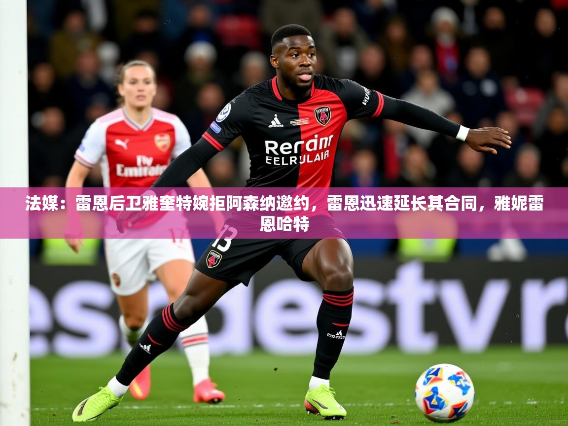 2025九游娱乐下载法媒:雷恩后卫雅奎特婉拒阿森纳邀约,雷恩迅速延长其合同,雅妮雷恩哈特 第4张