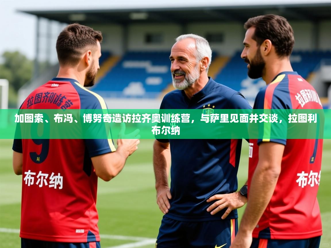 2025九游娱乐官网登录入口加图索、布冯、博努奇造访拉齐奥训练营，与萨里见面并交谈，拉图利布尔纳  第1张