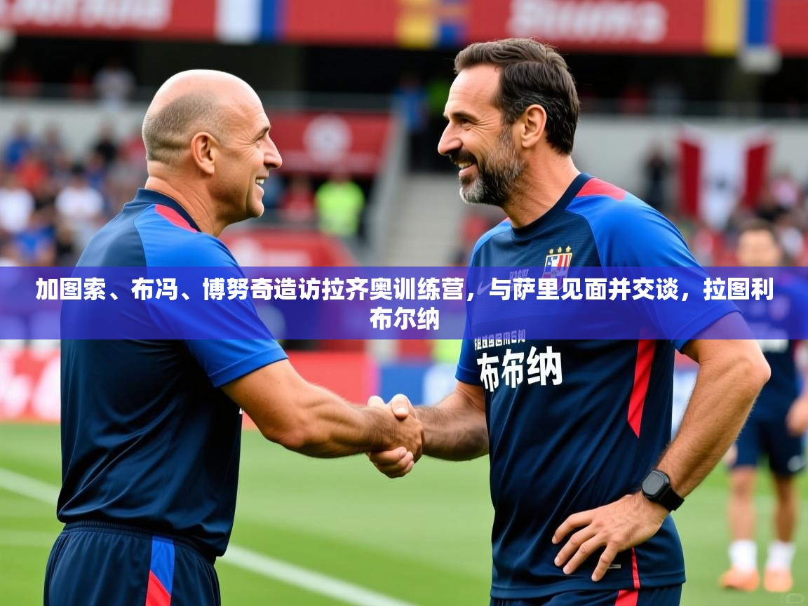 2025九游娱乐官网登录入口加图索、布冯、博努奇造访拉齐奥训练营，与萨里见面并交谈，拉图利布尔纳  第2张