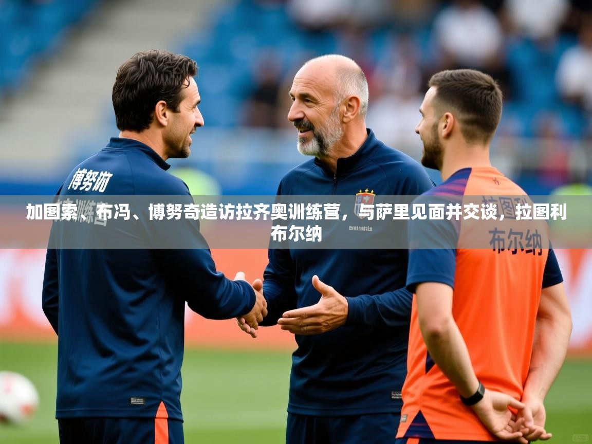 2025九游娱乐官网登录入口加图索、布冯、博努奇造访拉齐奥训练营，与萨里见面并交谈，拉图利布尔纳  第3张