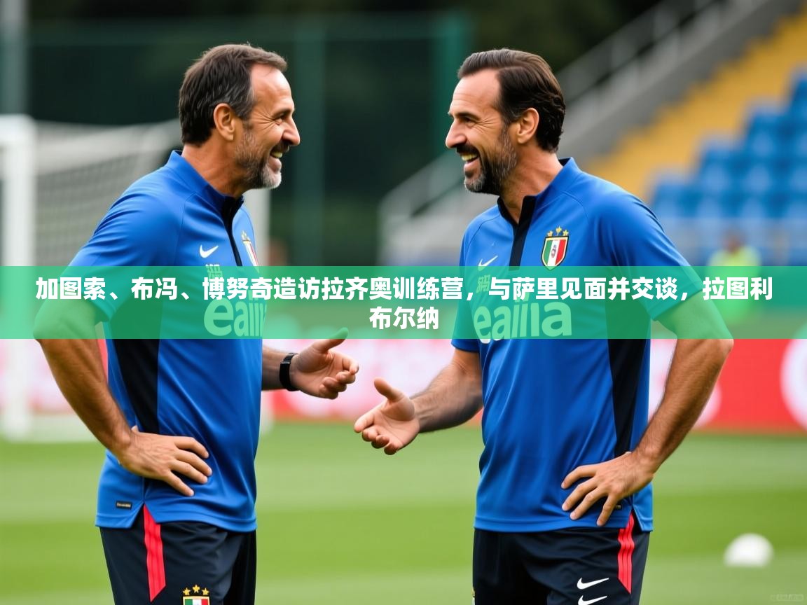 2025九游娱乐官网登录入口加图索、布冯、博努奇造访拉齐奥训练营，与萨里见面并交谈，拉图利布尔纳  第4张